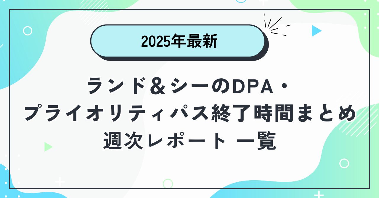「【2025年最新】ランド＆シーのDPA・プライオリティパス終了時間まとめ｜週次レポート一覧（ブログアイキャッチ画像）